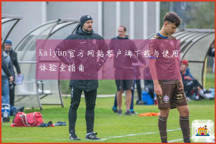 Kaiyun官方网站客户端下载与使用体验全指南