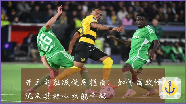 开云电脑版使用指南：如何高效畅玩及其核心功能介绍