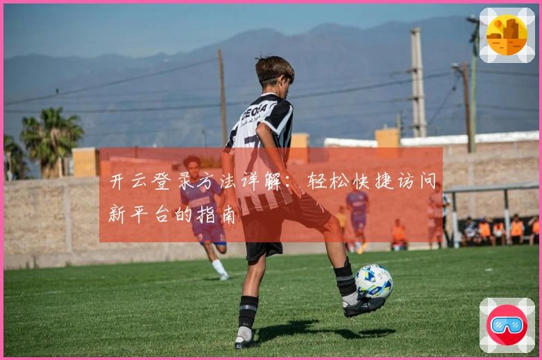 开云登录方法详解：轻松快捷访问新平台的指南