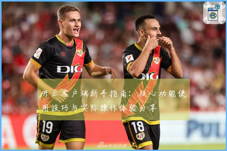 开云客户端新手指南：核心功能使用技巧与实际操作体验分享