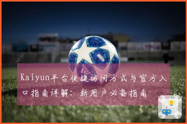 Kaiyun平台快捷访问方式与官方入口指南详解：新用户必备指南