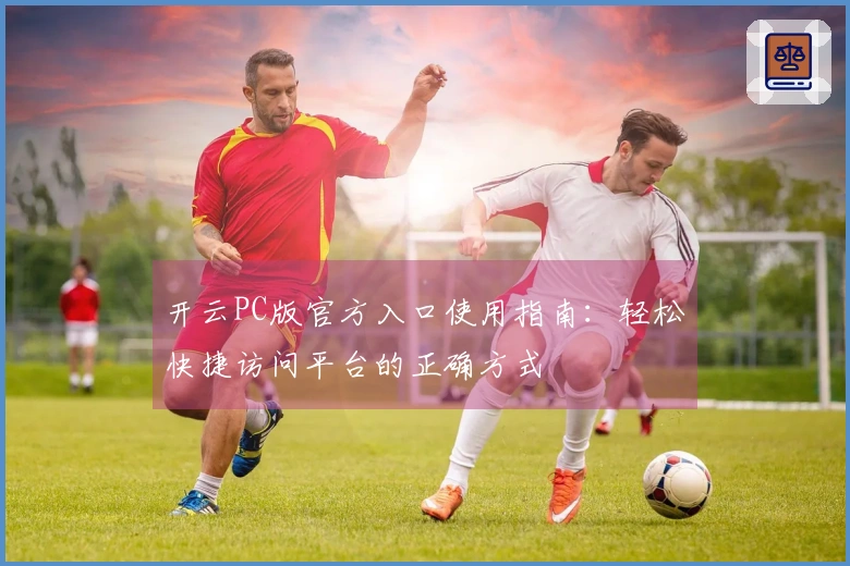 开云PC版官方入口使用指南：轻松快捷访问平台的正确方式