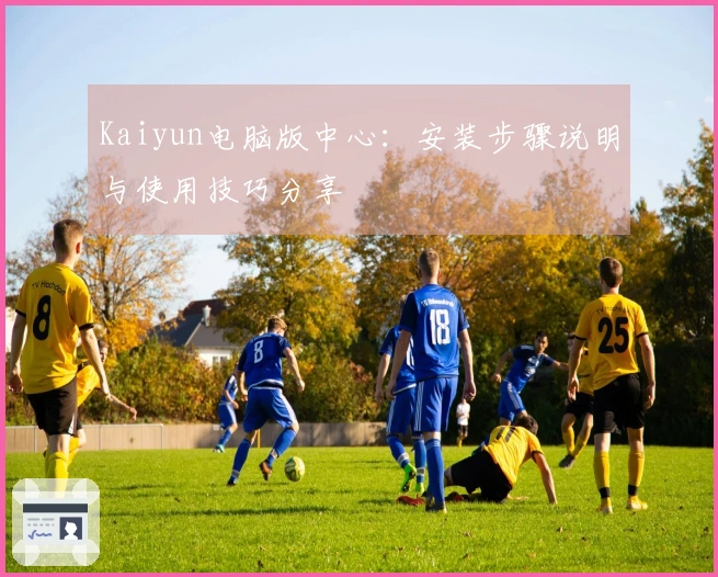 Kaiyun电脑版中心：安装步骤说明与使用技巧分享