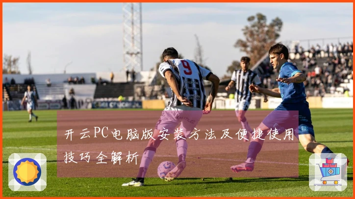 开云PC电脑版安装方法及便捷使用技巧全解析