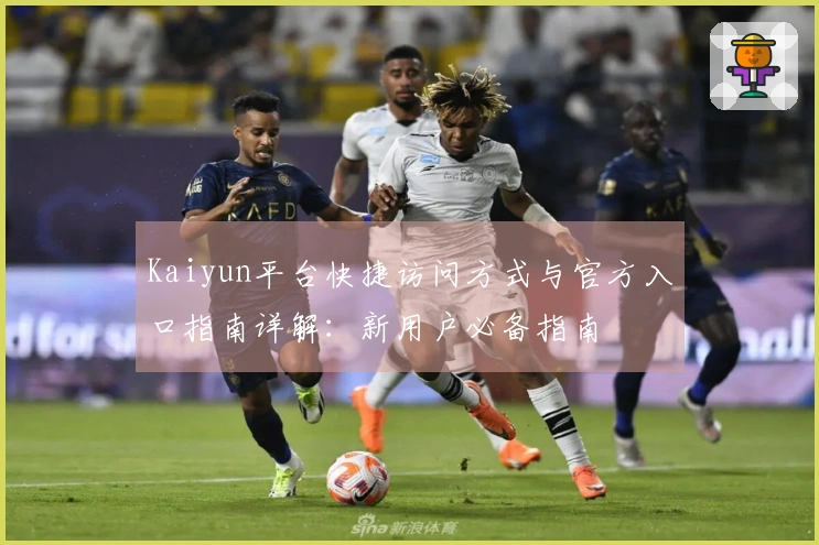 Kaiyun平台快捷访问方式与官方入口指南详解：新用户必备指南