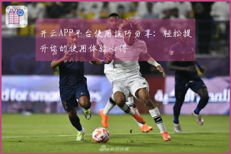 开云APP平台使用技巧分享：轻松提升你的使用体验心得