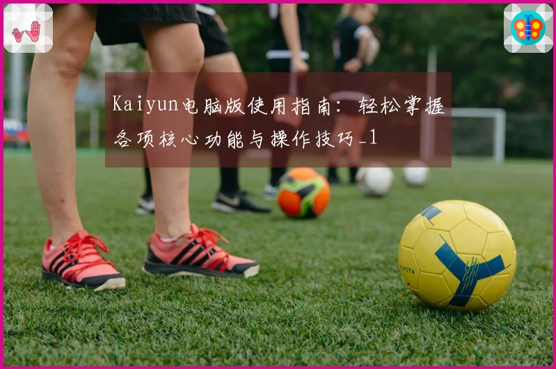 Kaiyun电脑版使用指南：轻松掌握各项核心功能与操作技巧_1