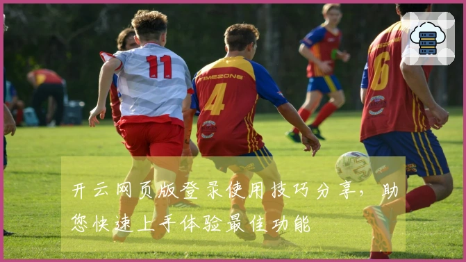 开云网页版登录使用技巧分享，助您快速上手体验最佳功能