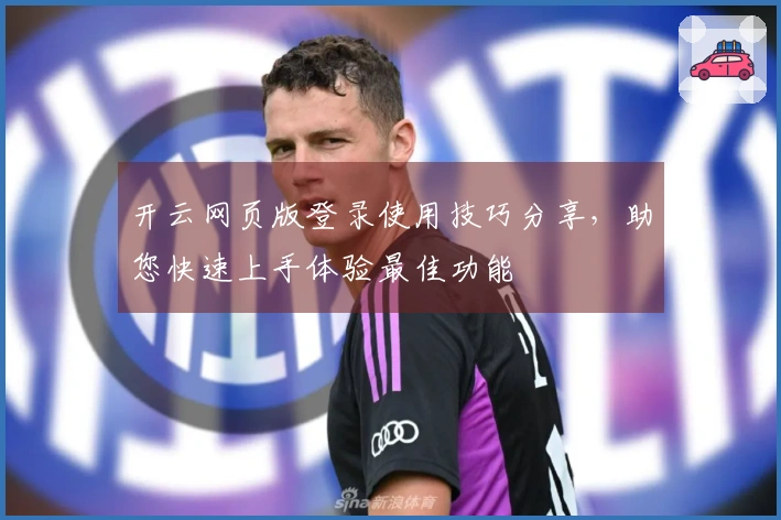 开云网页版登录使用技巧分享，助您快速上手体验最佳功能