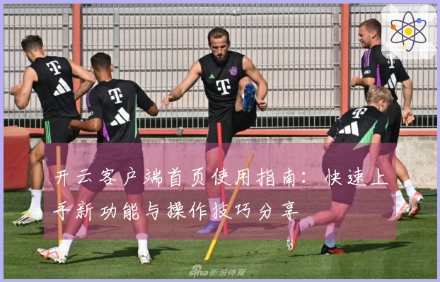 开云客户端首页使用指南：快速上手新功能与操作技巧分享