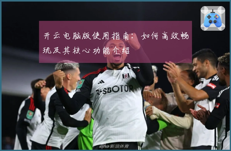 开云电脑版使用指南：如何高效畅玩及其核心功能介绍