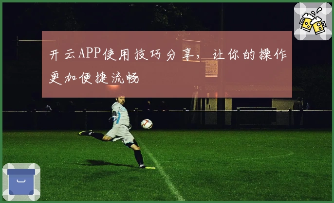 开云APP使用技巧分享，让你的操作更加便捷流畅