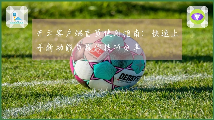 开云客户端首页使用指南：快速上手新功能与操作技巧分享