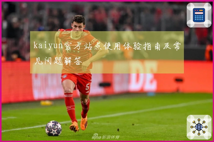 kaiyun官方站点使用体验指南及常见问题解答